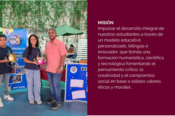 MISIÓN Impulsar el desarrollo integral de nuestros estudiantes a través de un modelo educativo personalizado, bilingüe e innovador, que brinda una formación humanística, científica y tecnológica fomentando el  pensamiento crítico, la creatividad y el compromiso social en base a sólidos valores éticos y morales.